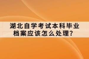 湖北自學考試本科畢業(yè)檔案應該怎么處理？