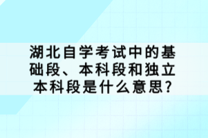湖北自學(xué)考試中的基礎(chǔ)段、本科段和獨(dú)立本科段是什么意思?