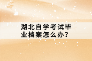 湖北自學(xué)考試畢業(yè)檔案怎么辦?