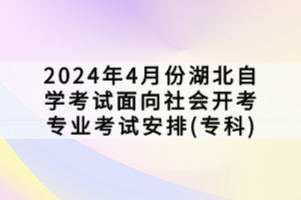 2024年4月份湖北自學考試面向社會開考專業(yè)考試安排(專科)