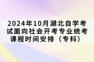 2024年10月湖北自學考試面向社會開考專業(yè)統(tǒng)考課程時間安排（專科）