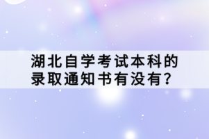 湖北自學考試本科的錄取通知書有沒有？