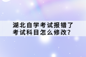 湖北自學(xué)考試報錯了考試科目怎么修改？