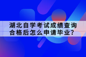 湖北自學(xué)考試成績(jī)查詢合格后怎么申請(qǐng)畢業(yè)？