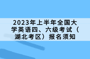 2023年上半年全國(guó)大學(xué)英語(yǔ)四、六級(jí)考試（湖北考區(qū)）報(bào)名須知