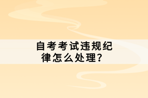 自考考試違規(guī)紀(jì)律怎么處理？
