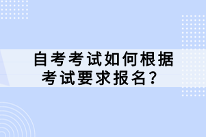 自考考試如何根據(jù)考試要求報名？