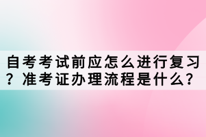 自考考試前應(yīng)怎么進(jìn)行復(fù)習(xí)？準(zhǔn)考證辦理流程是什么？