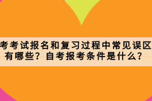 自考考試報(bào)名和復(fù)習(xí)過(guò)程中常見誤區(qū)有哪些？自考報(bào)考條件是什么？