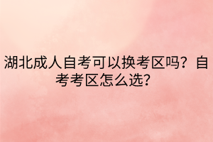 湖北成人自考可以換考區(qū)嗎？自考考區(qū)怎么選？