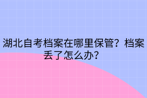 湖北自考檔案在哪里保管？檔案丟了怎么辦？