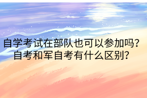 自學(xué)考試在部隊也可以參加嗎？自考和軍自考有什么區(qū)別？