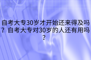 自考大專30歲才開始還來得及嗎？自考大專對30歲的人還有用嗎？