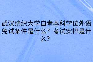 武漢紡織大學(xué)自考本科學(xué)位外語免試條件是什么？考試安排是什么？