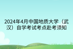 2024年4月中國地質(zhì)大學(xué)（武漢）自學(xué)考試考點赴考須知