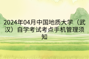 2024年04月中國地質(zhì)大學(xué)（武漢）自學(xué)考試考點手機管理須知