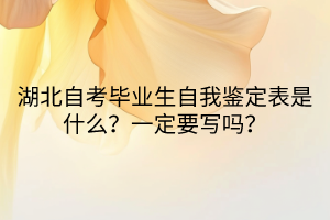 湖北自考畢業(yè)生自我鑒定表是什么？一定要寫嗎？