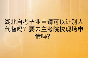 湖北自考畢業(yè)申請(qǐng)可以讓別人代替嗎？要去主考院校現(xiàn)場(chǎng)申請(qǐng)嗎？