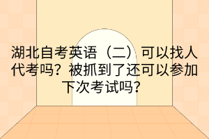 湖北自考英語(yǔ)（二）可以找人代考嗎？被抓到了還可以參加下次考試嗎？