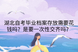 湖北自考畢業(yè)檔案存放需要花錢嗎？是要一次性交齊嗎？