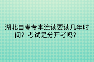 湖北自考專本連讀要讀幾年時間?考試是分開考嗎?