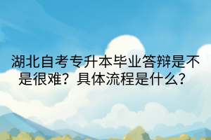 湖北自考專升本畢業(yè)答辯是不是很難？具體流程是什么？
