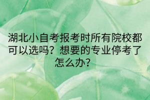 湖北小自考報(bào)考時(shí)所有院校都可以選嗎？想要的專業(yè)停考了怎么辦？