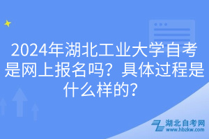 2024年湖北工業(yè)大學(xué)自考是網(wǎng)上報名嗎？具體過程是什么樣的？