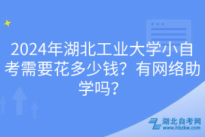 2024年湖北工業(yè)大學(xué)小自考需要花多少錢？有網(wǎng)絡(luò)助學(xué)嗎？