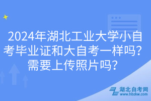 2024年湖北工業(yè)大學小自考畢業(yè)證和大自考一樣嗎？需要上傳照片嗎？