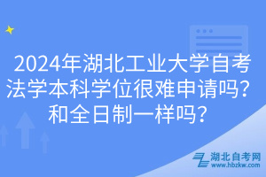 2024年湖北工業(yè)大學(xué)自考法學(xué)本科學(xué)位很難申請(qǐng)嗎？和全日制一樣嗎？