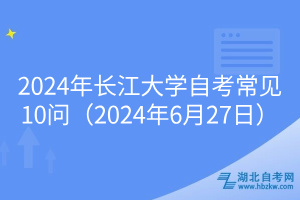 2024年長江大學自考常見10問（2024年6月27日）