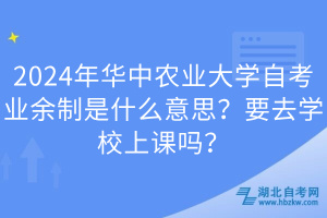 2024年華中農(nóng)業(yè)大學(xué)自考業(yè)余制是什么意思？要去學(xué)校上課嗎？