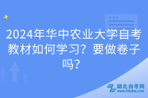 2024年華中農(nóng)業(yè)大學(xué)自考教材如何學(xué)習(xí)？要做卷子嗎？
