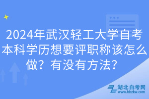 2024年武漢輕工大學自考本科學歷想要評職稱該怎么做？有沒有方法？
