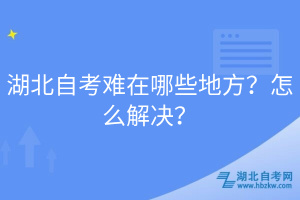 湖北自考難在哪些地方？怎么解決？
