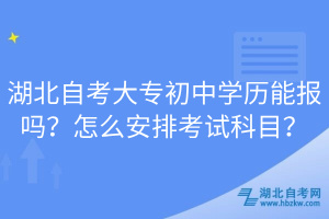湖北自考大專初中學(xué)歷能報嗎？怎么安排考試科目？
