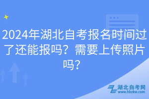 2024年湖北自考報名時間過了還能報嗎?需要上傳照片嗎?
