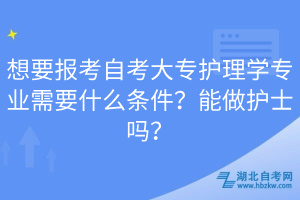 想要報(bào)考自考大專護(hù)理學(xué)專業(yè)需要什么條件？能做護(hù)士嗎？