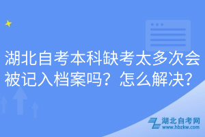 湖北自考本科缺考太多次會被記入檔案嗎？怎么解決？