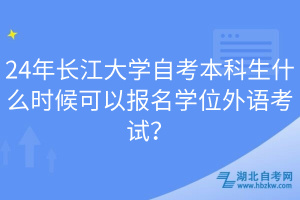 24年長(zhǎng)江大學(xué)自考本科生什么時(shí)候可以報(bào)名學(xué)位外語考試？