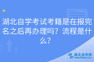 湖北自學(xué)考試考籍是在報完名之后再辦理嗎？流程是什么？