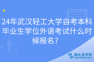 24年武漢輕工大學自考本科畢業(yè)生學位外語考試什么時候報名？