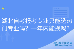 湖北自考報考專業(yè)只能選熱門專業(yè)嗎？一年內能換嗎？