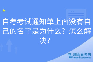 自考考試通知單上面沒(méi)有自己的名字是為什么？怎么解決？
