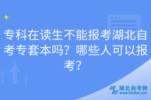 專科在讀生不能報考湖北自考專套本嗎？哪些人可以報考？