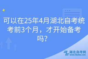 可以在25年4月湖北自考統(tǒng)考前3個月，才開始備考嗎？