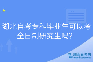 湖北自考專(zhuān)科畢業(yè)生可以考全日制研究生嗎？