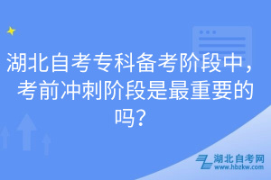 湖北自考專(zhuān)科備考階段中，考前沖刺階段是最重要的嗎？