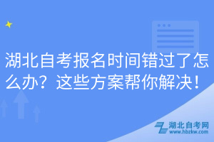 湖北自考報名時間錯過了怎么辦？這些方案幫你解決！
